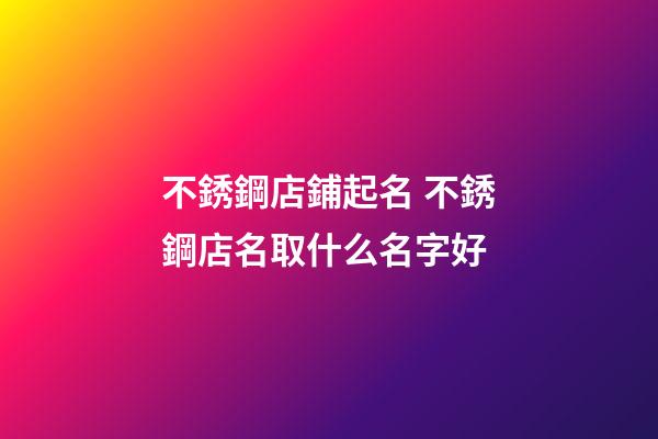 不銹鋼店鋪起名 不銹鋼店名取什么名字好-第1張-店鋪起名-玄機派